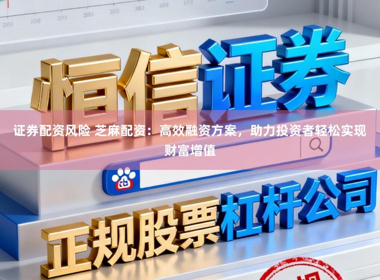 证券配资风险 芝麻配资：高效融资方案，助力投资者轻松实现财富增值