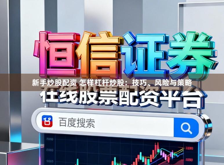 新手炒股配资 怎样杠杆炒股：技巧、风险与策略