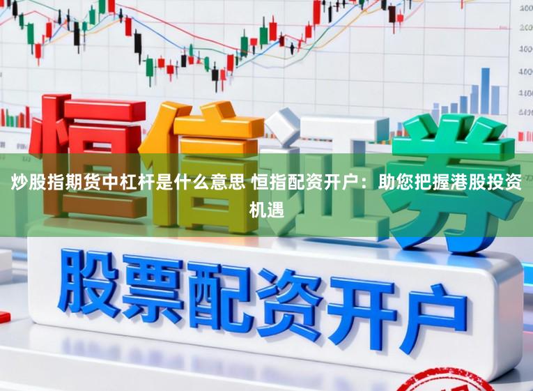 炒股指期货中杠杆是什么意思 恒指配资开户：助您把握港股投资机遇