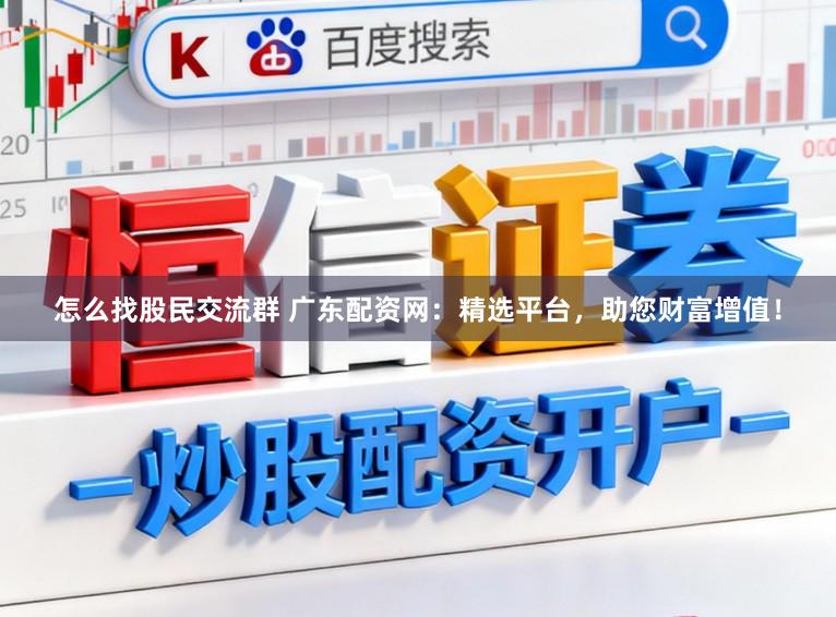 怎么找股民交流群 广东配资网：精选平台，助您财富增值！