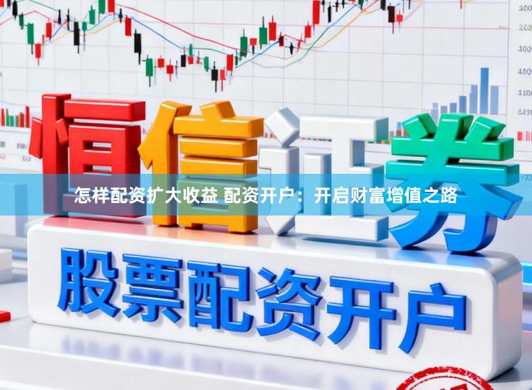 怎样配资扩大收益 配资开户:开启财富增值之路