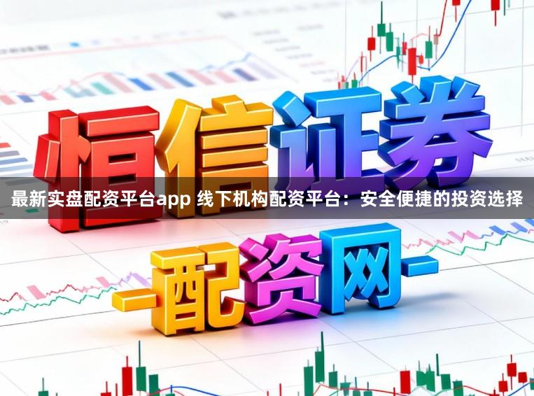 最新实盘配资平台app 线下机构配资平台：安全便捷的投资选择