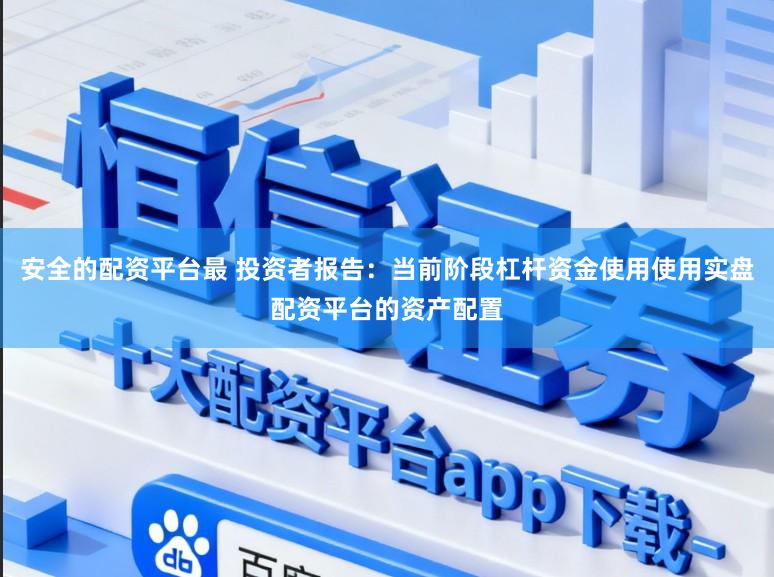 安全的配资平台最 投资者报告：当前阶段杠杆资金使用使用实盘配资平台的资产配置