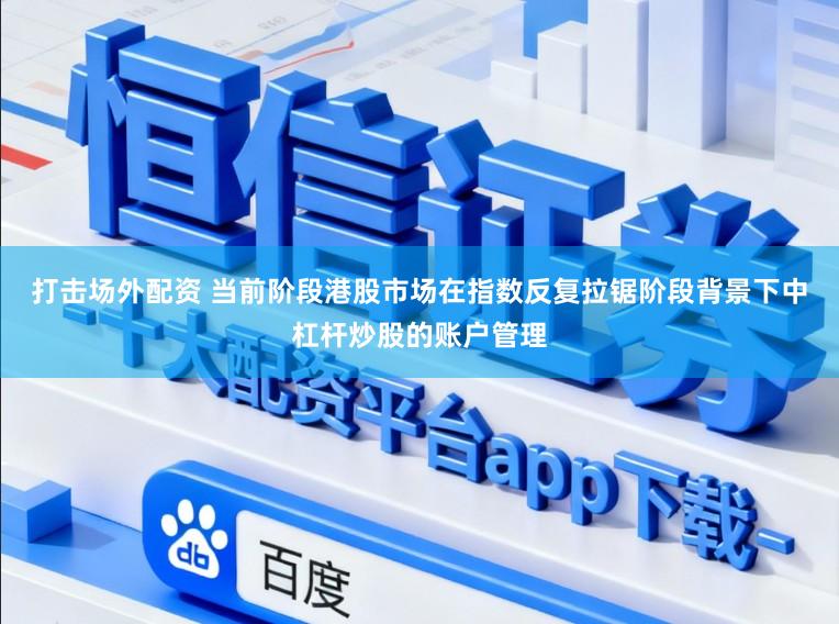 打击场外配资 当前阶段港股市场在指数反复拉锯阶段背景下中杠杆炒股的账户管理