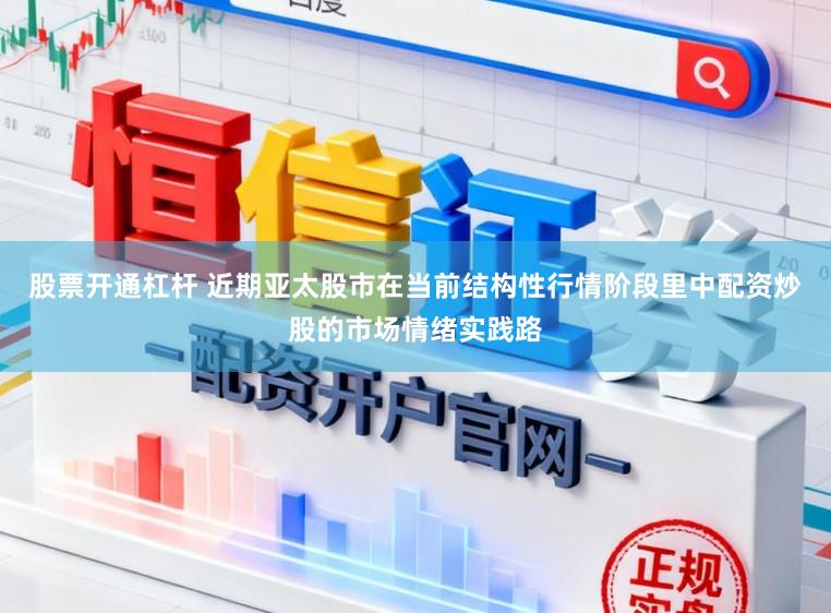 股票开通杠杆 近期亚太股市在当前结构性行情阶段里中配资炒股的市场情绪实践路