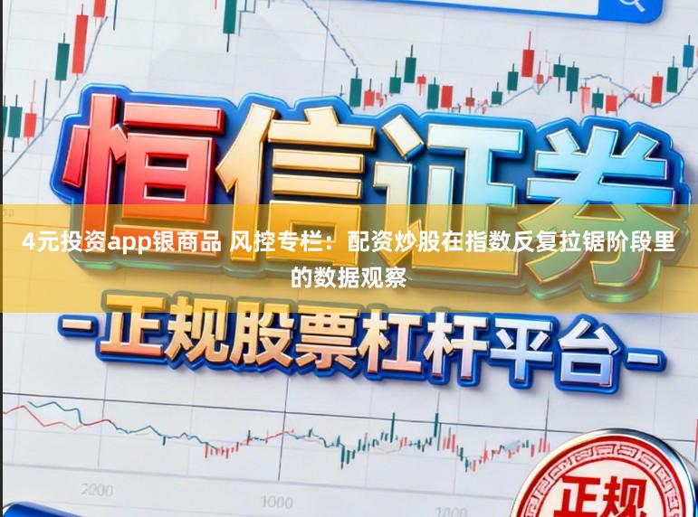 4元投资app银商品 风控专栏：配资炒股在指数反复拉锯阶段里的数据观察