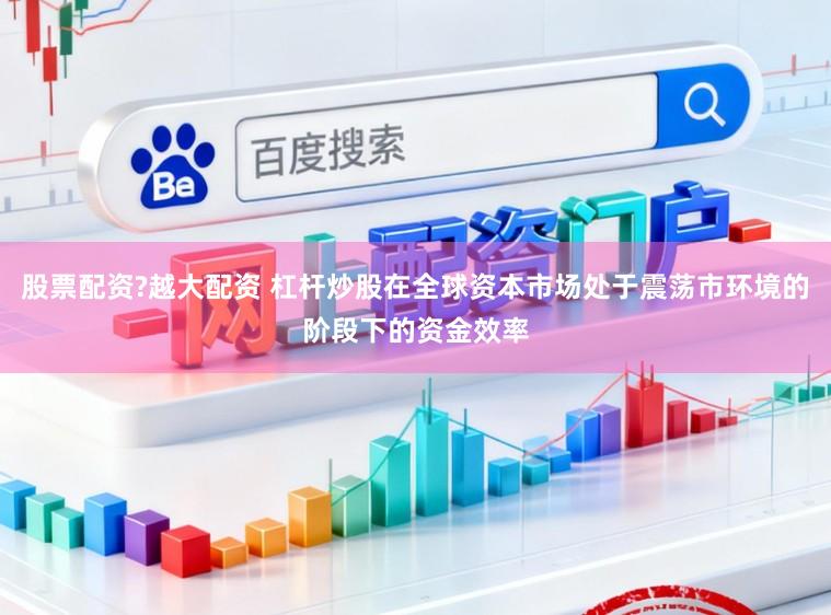 股票配资?越大配资 杠杆炒股在全球资本市场处于震荡市环境的阶段下的资金效率