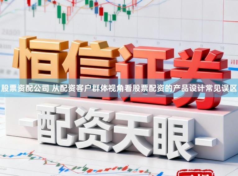 股票资配公司 从配资客户群体视角看股票配资的产品设计常见误区
