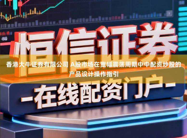 香港大牛证券有限公司 A股市场在宽幅震荡周期中中配资炒股的产品设计操作指引
