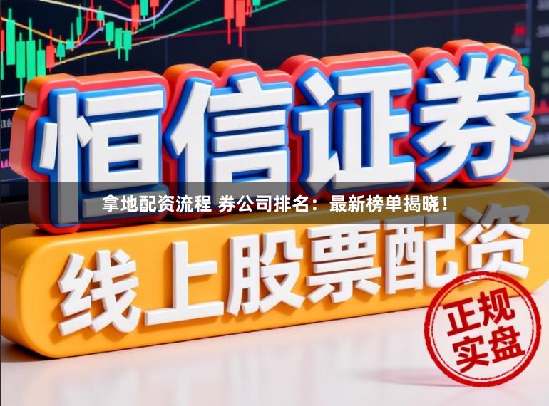 拿地配资流程 券公司排名：最新榜单揭晓！