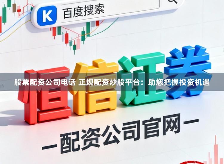 股票配资公司电话 正规配资炒股平台：助您把握投资机遇