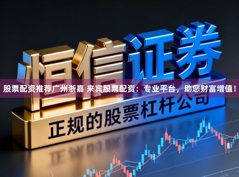 股票配资推荐广州浙嘉 来宾股票配资：专业平台，助您财富增值！