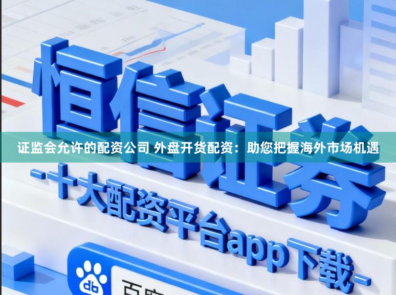 证监会允许的配资公司 外盘开货配资：助您把握海外市场机遇