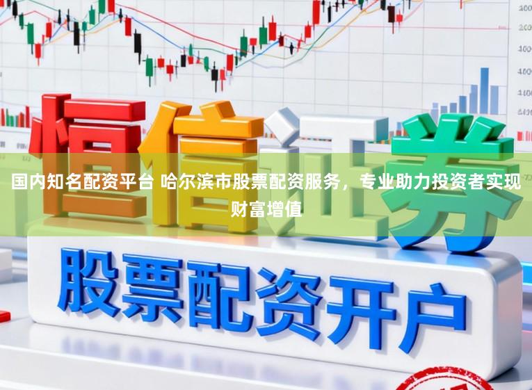 国内知名配资平台 哈尔滨市股票配资服务，专业助力投资者实现财富增值