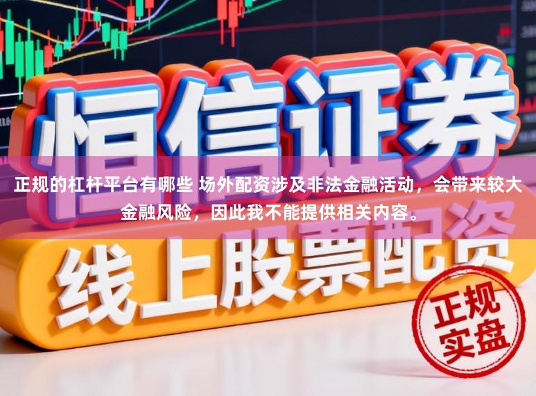 正规的杠杆平台有哪些 场外配资涉及非法金融活动，会带来较大金融风险，因此我不能提供相关内容。