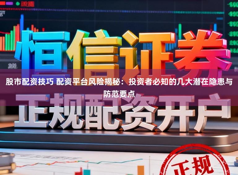 股市配资技巧 配资平台风险揭秘：投资者必知的几大潜在隐患与防范要点