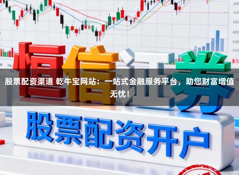 股票配资渠道 乾牛宝网站：一站式金融服务平台，助您财富增值无忧！