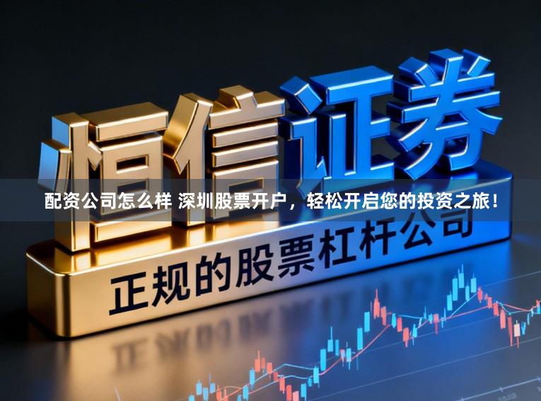 配资公司怎么样 深圳股票开户,轻松开启您的投资之旅!