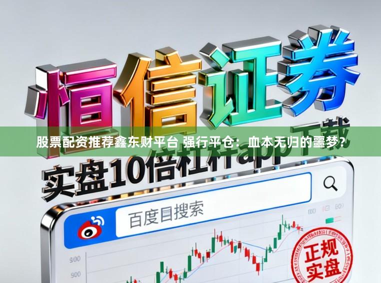 股票配资推荐鑫东财平台 强行平仓：血本无归的噩梦？