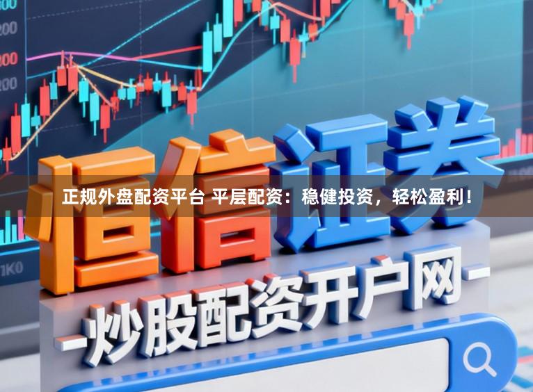 正规外盘配资平台 平层配资：稳健投资，轻松盈利！