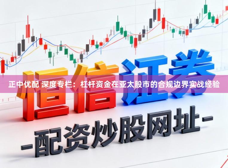 正中优配 深度专栏：杠杆资金在亚太股市的合规边界实战经验
