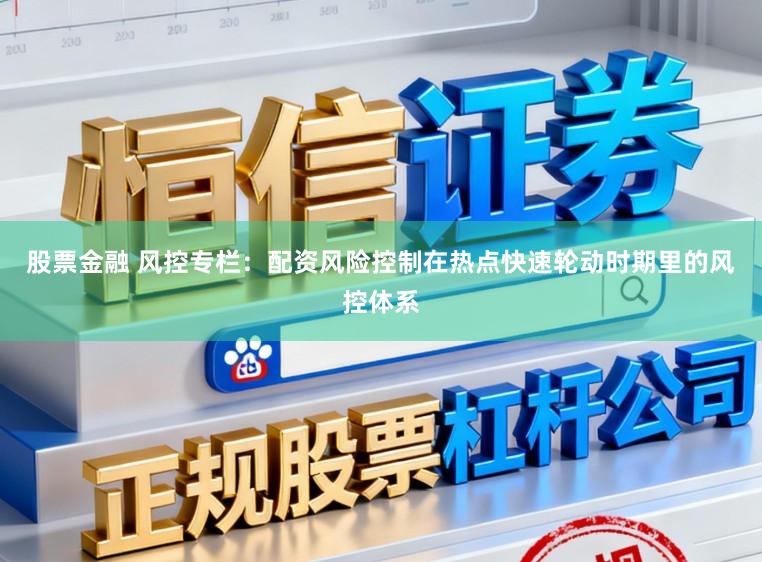 股票金融 风控专栏：配资风险控制在热点快速轮动时期里的风控体系