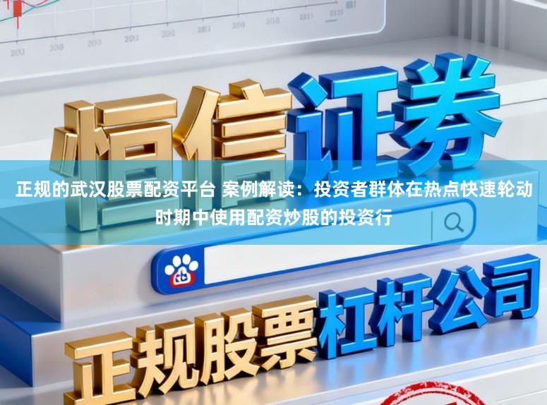 正规的武汉股票配资平台 案例解读：投资者群体在热点快速轮动时期中使用配资炒股的投资行