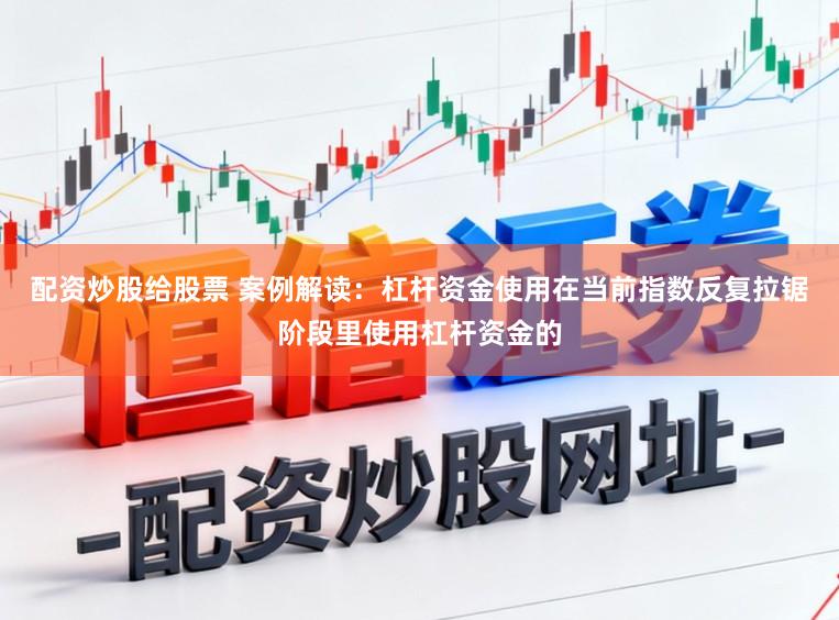 配资炒股给股票 案例解读：杠杆资金使用在当前指数反复拉锯阶段里使用杠杆资金的