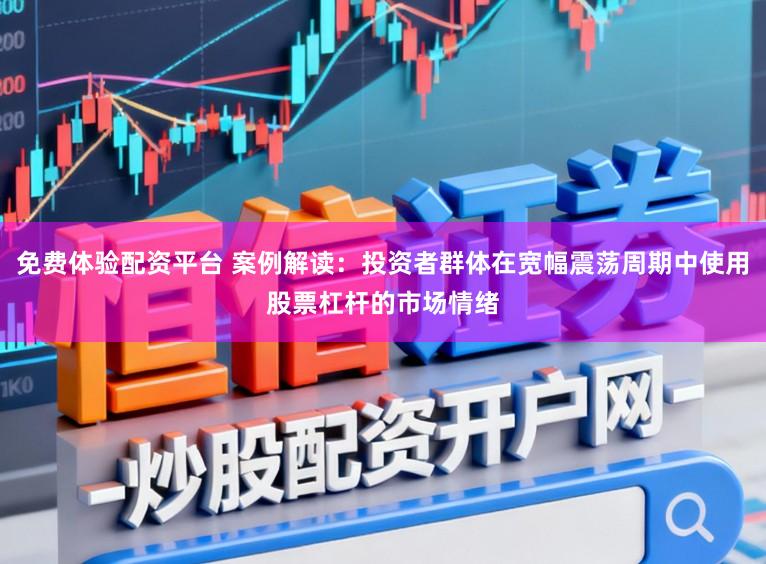 免费体验配资平台 案例解读：投资者群体在宽幅震荡周期中使用股票杠杆的市场情绪