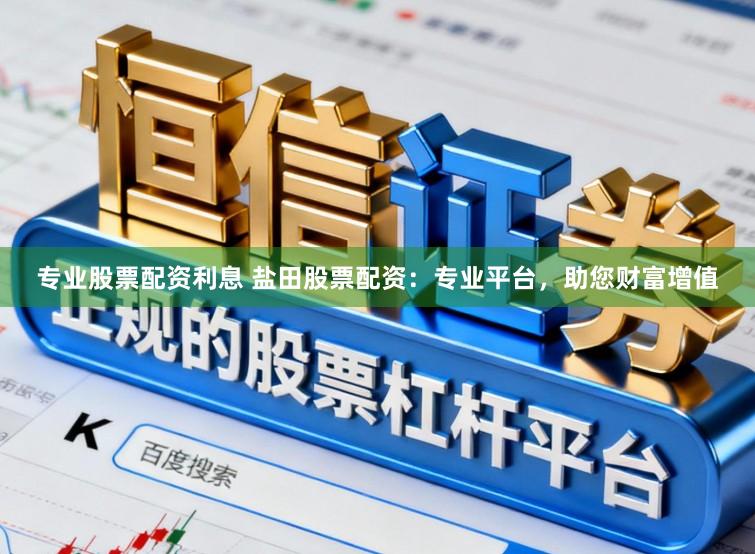 专业股票配资利息 盐田股票配资：专业平台，助您财富增值