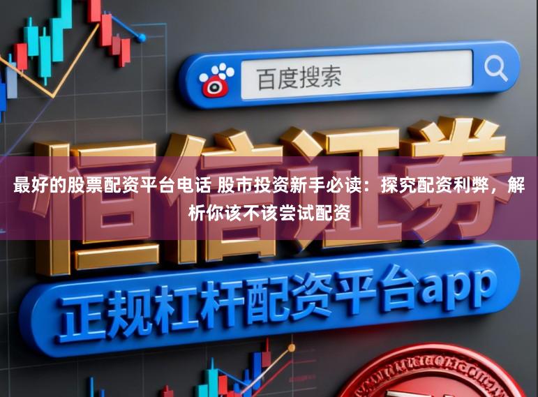 最好的股票配资平台电话 股市投资新手必读：探究配资利弊，解析你该不该尝试配资