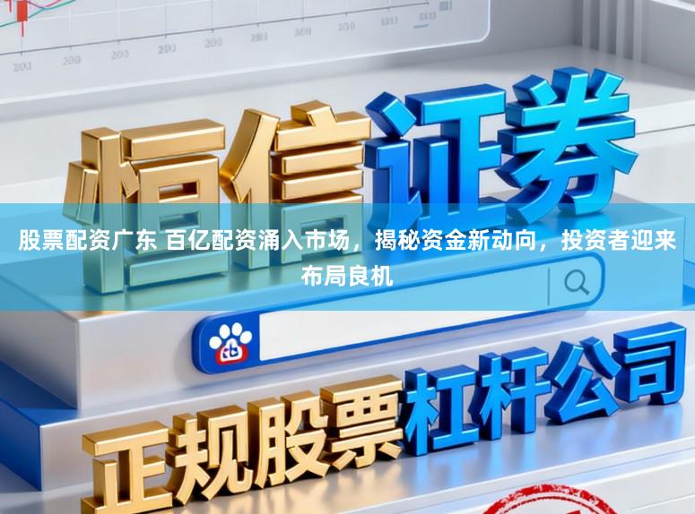 股票配资广东 百亿配资涌入市场，揭秘资金新动向，投资者迎来布局良机