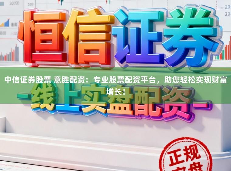 中信证券股票 意胜配资：专业股票配资平台，助您轻松实现财富增长！
