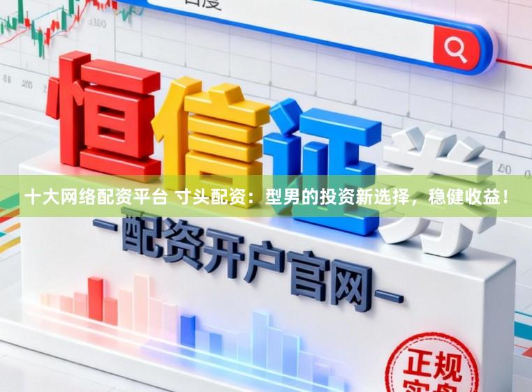十大网络配资平台 寸头配资：型男的投资新选择，稳健收益！