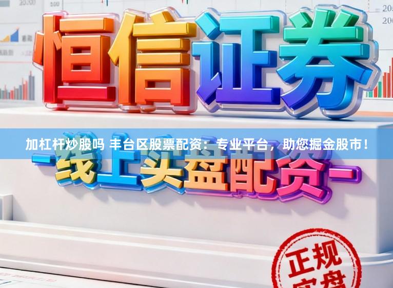 加杠杆炒股吗 丰台区股票配资：专业平台，助您掘金股市！
