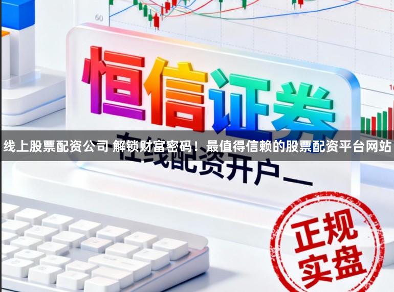 线上股票配资公司 解锁财富密码！最值得信赖的股票配资平台网站
