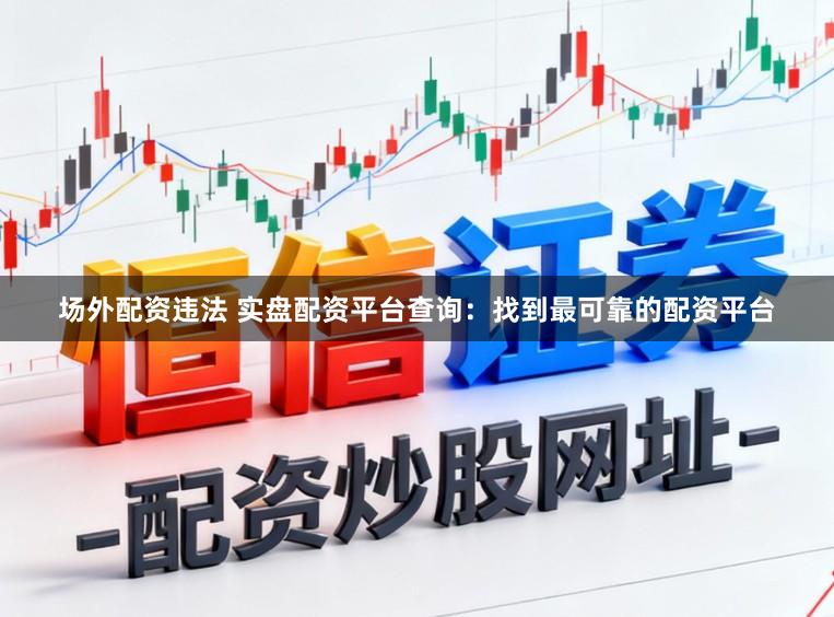 场外配资违法 实盘配资平台查询：找到最可靠的配资平台
