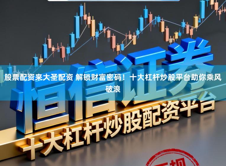 股票配资来大圣配资 解锁财富密码！十大杠杆炒股平台助你乘风破浪
