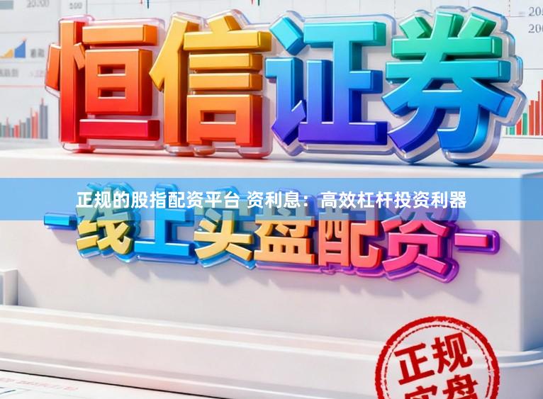 正规的股指配资平台 资利息：高效杠杆投资利器