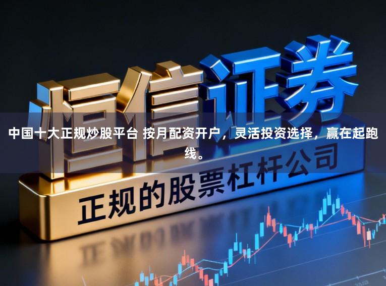 中国十大正规炒股平台 按月配资开户，灵活投资选择，赢在起跑线。