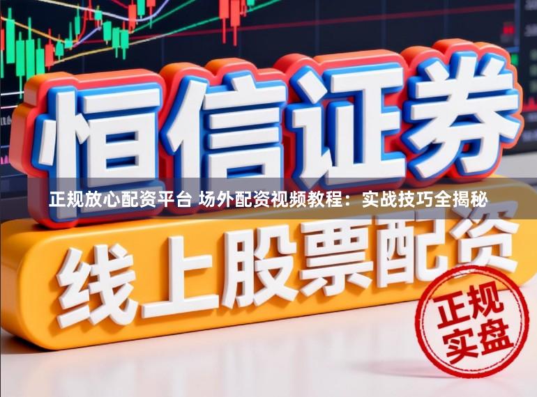 正规放心配资平台 场外配资视频教程：实战技巧全揭秘