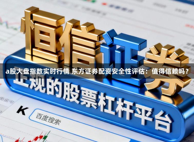 a股大盘指数实时行情 东方证券配资安全性评估：值得信赖吗？