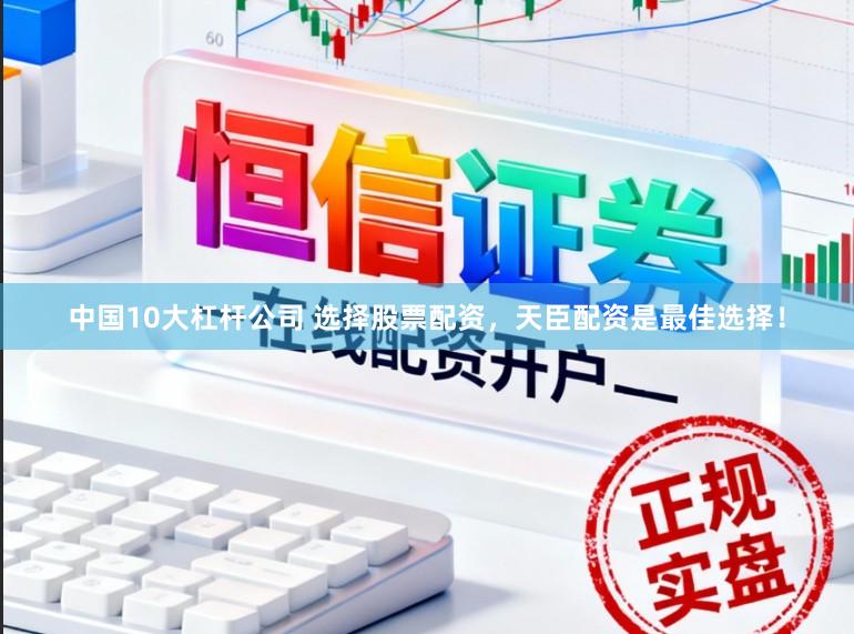 中国10大杠杆公司 选择股票配资，天臣配资是最佳选择！