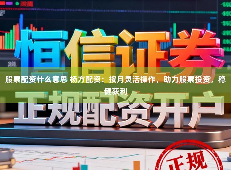 股票配资什么意思 杨方配资：按月灵活操作，助力股票投资，稳健获利