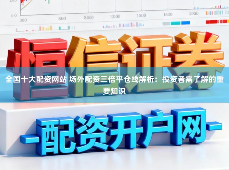 全国十大配资网站 场外配资三倍平仓线解析：投资者需了解的重要知识