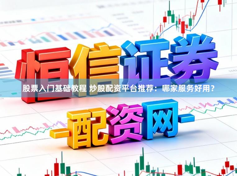 股票入门基础教程 炒股配资平台推荐：哪家服务好用？
