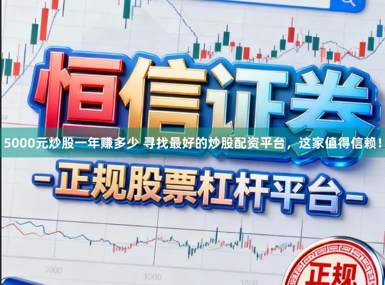5000元炒股一年赚多少 寻找最好的炒股配资平台，这家值得信赖！