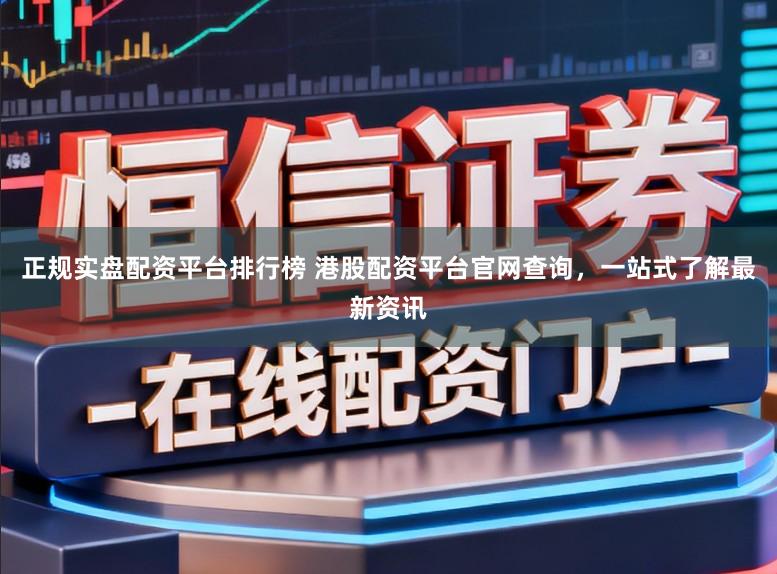 正规实盘配资平台排行榜 港股配资平台官网查询,一站式了解最新资讯