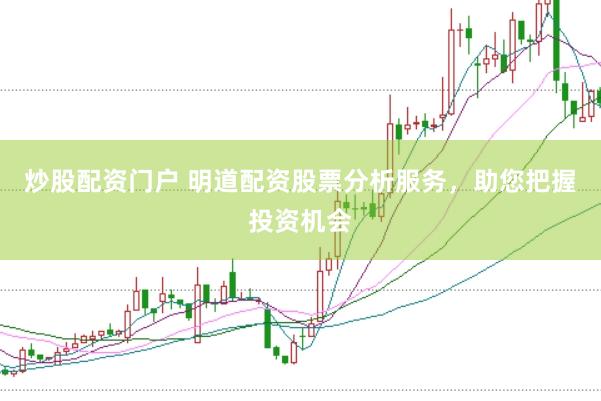 炒股配资门户 明道配资股票分析服务，助您把握投资机会