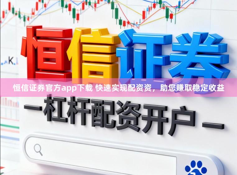 恒信证券官方app下载 快速实现配资资，助您赚取稳定收益